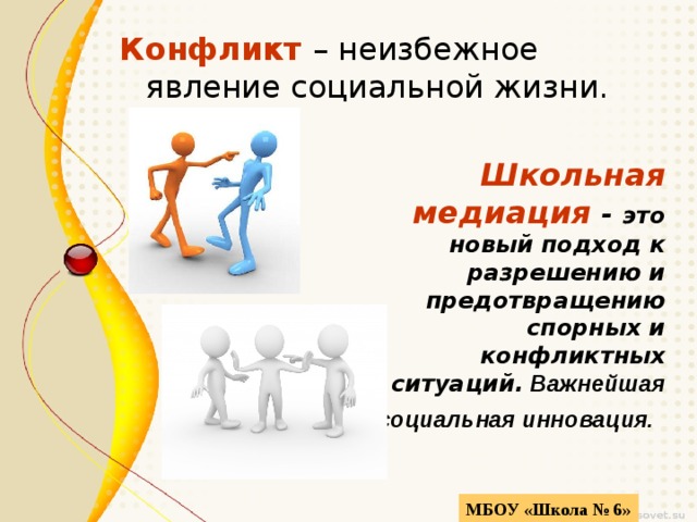 Конфликт  – неизбежное  явление социальной жизни. Школьная медиация - это новый подход к разрешению и предотвращению спорных и конфликтных ситуаций. Важнейшая социальная инновация.  МБОУ «Школа № 6» 