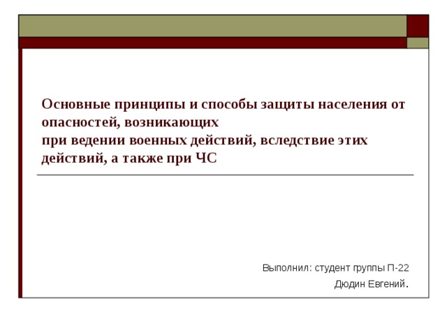 Основные принципы и способы защиты населения от опасностей, возникающих  при ведении военных действий, вследствие этих действий, а также при ЧС Выполнил: студент группы П-22 Дюдин Евгений . 