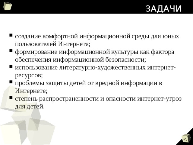 ЗАДАЧИ создание комфортной информационной среды для юных пользователей Интернета; формирование информационной культуры как фактора обеспечения информационной безопасности; использование литературно-художественных интернет-ресурсов; проблемы защиты детей от вредной информации в Интернете; степень распространенности и опасности интернет-угроз для детей.  