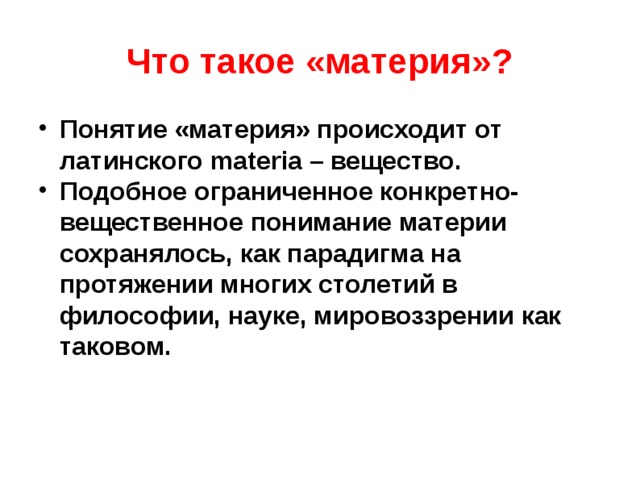Что такое «материя»? Понятие «материя» происходит от латинского materia – вещество. Подобное ограниченное конкретно-вещественное понимание материи сохранялось, как парадигма на протяжении многих столетий в философии, науке, мировоззрении как таковом. 