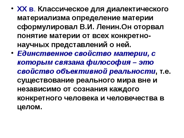 XX в . Классическое для диалектического материализма определение материи сформулировал В.И. Ленин.Он оторвал понятие материи от всех конкретно-научных представлений о ней. Единственное свойство материи, с которым связана философия – это свойство объективной реальности , т.е. существование реального мира вне и независимо от сознания каждого конкретного человека и человечества в целом. 