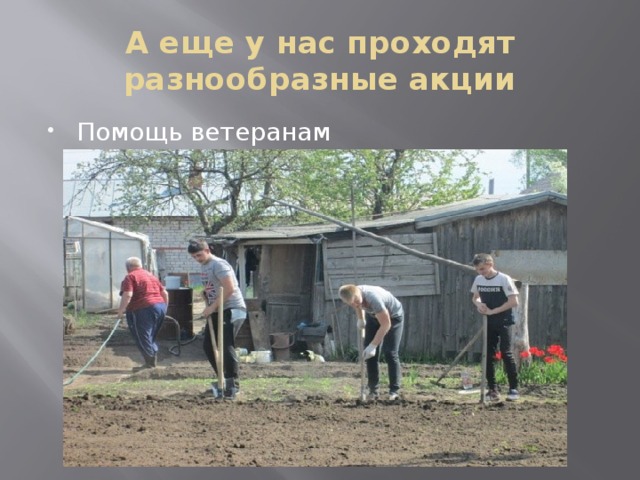 А еще у нас проходят разнообразные акции Помощь ветеранам 