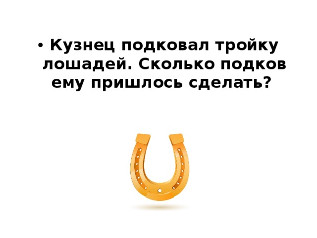 Кузнец подковал тройку лошадей. Сколько подков ему пришлось сделать? 