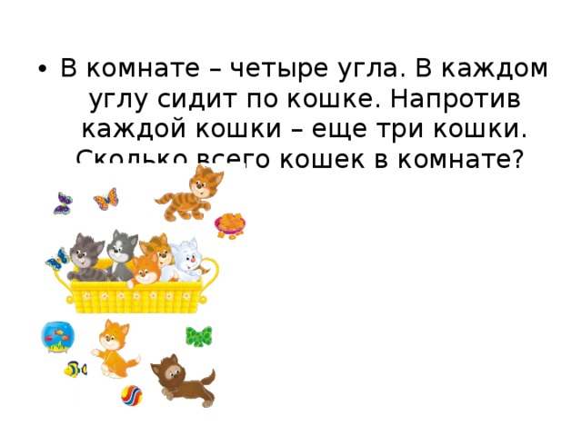 В комнате – четыре угла. В каждом углу сидит по кошке. Напротив каждой кошки – еще три кошки. Сколько всего кошек в комнате?  