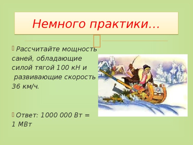 Немного практики… Рассчитайте мощность саней, обладающие силой тягой 100 кН и  развивающие скорость 36 км/ч.    Ответ: 1000 000 Вт = 1 МВт 