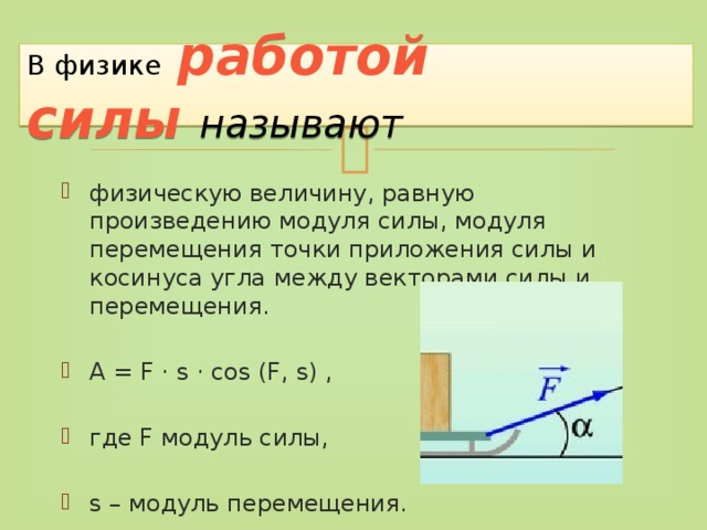 В физике   работой силы   называют физическую величину, равную произведению модуля силы, модуля перемещения точки приложения силы и косинуса угла между векторами силы и перемещения. A = F · s · cos (F, s) , где F модуль силы, s – модуль перемещения. 