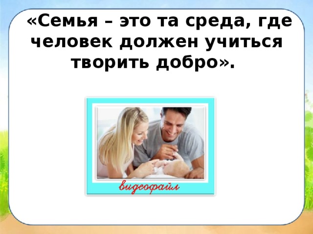  «Семья – это та среда, где человек должен учиться творить добро». 
