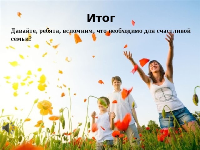 Итог Давайте, ребята, вспомним, что необходимо для счастливой семьи? 