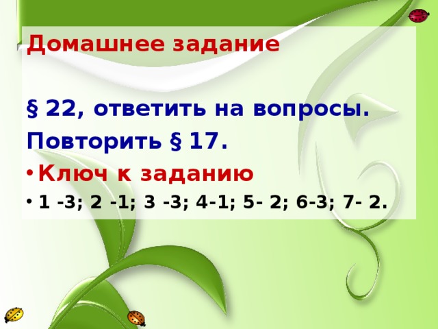 Домашнее задание  § 22, ответить на вопросы. Повторить § 17. Ключ к заданию 1 -3; 2 -1; 3 -3; 4-1; 5- 2; 6-3; 7- 2.   