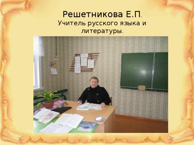 Решетникова Е.П . Учитель русского языка и литературы . 