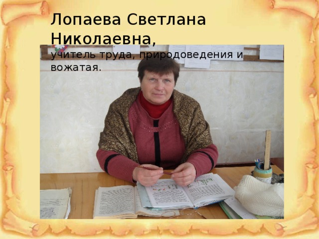 Лопаева Светлана Николаевна,  учитель труда, природоведения и вожатая. 