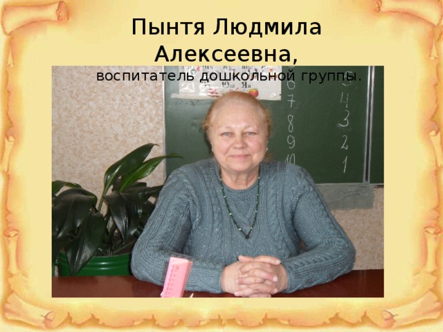 Пынтя Людмила Алексеевна,  воспитатель дошкольной группы. 