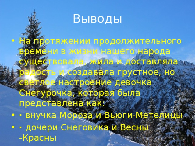 Выводы На протяжении продолжительного времени в жизни нашего народа существовала, жила и доставляла радость и создавала грустное, но светлое настроение девочка Снегурочка, которая была представлена как: ·  внучка Мороза и Вьюги-Метелицы ·  дочери Снеговика и Весны -Красны 