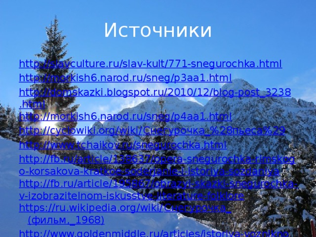 Источники http://slavculture.ru/slav-kult/771-snegurochka.html http://morkish6.narod.ru/sneg/p3aa1.html http://domskazki.blogspot.ru/2010/12/blog-post_3238.html http://morkish6.narod.ru/sneg/p4aa1.html http://cyclowiki.org/wiki/ Снегурочка_%28пьеса%29 http://www.tchaikov.ru/snegurochka.html http://fb.ru/article/138637/opera-snegurochka-rimskogo-korsakova-kratkoe-soderjanie-i-istoriya-sozdaniya http://fb.ru/article/195867/obrazyi-skazki-snegurochka-v-izobrazitelnom-iskusstve-literature-folklore https://ru.wikipedia.org/wiki/ Снегурочка_ (фильм,_1968) http://www.goldenmiddle.ru/articles/istoriya-vozniknoveniya-snegurochki  