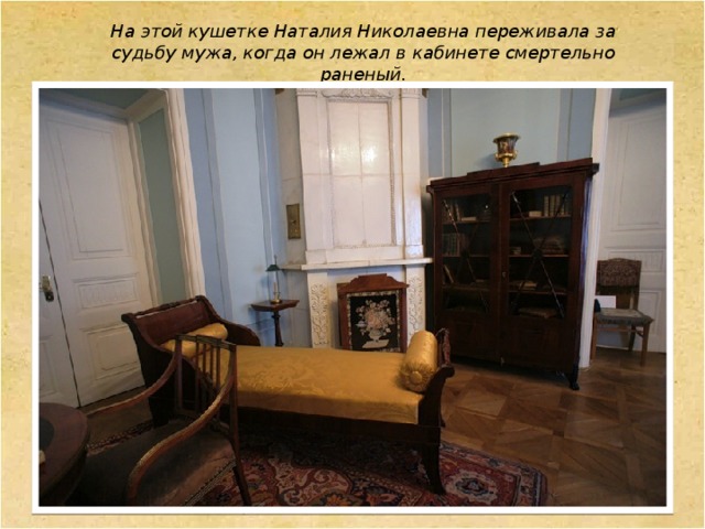 На этой кушетке Наталия Николаевна переживала за судьбу мужа, когда он лежал в кабинете смертельно раненый. 