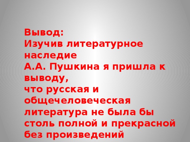 Вывод: Изучив литературное наследие А.А. Пушкина я пришла к выводу, что русская и общечеловеческая литература не была бы столь полной и прекрасной без произведений гениального Пушкина. 