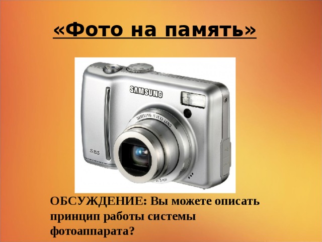 «Фото на память»  ОБСУЖДЕНИЕ: Вы можете описать принцип работы системы фотоаппарата? 16 