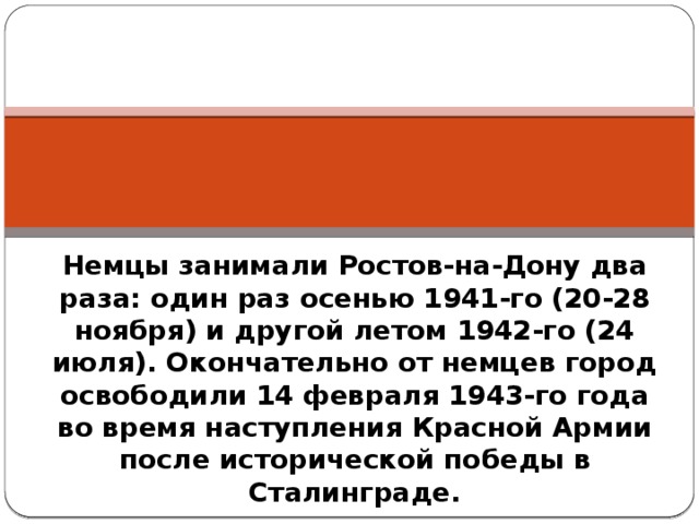Немцы занимали Ростов-на-Дону два раза: один раз осенью 1941-го (20-28 ноября) и другой летом 1942-го (24 июля). Окончательно от немцев город освободили 14 февраля 1943-го года во время наступления Красной Армии после исторической победы в Сталинграде. 