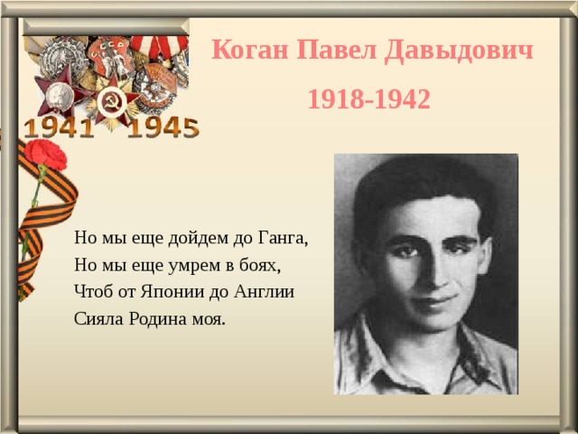 Коган Павел Давыдович 1918-1942 Но мы еще дойдем до Ганга, Но мы еще умрем в боях, Чтоб от Японии до Англии Сияла Родина моя. 