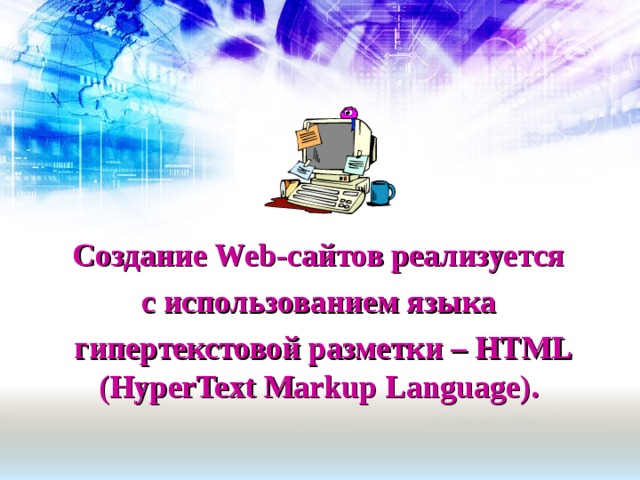 Создание Web-сайтов реализуется с использованием языка гипертекстовой разметки – HTML (HyperText Markup Language). 