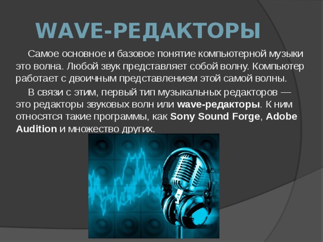 wave-редакторы Самое основное и базовое понятие компьютерной музыки это волна. Любой звук представляет собой волну. Компьютер работает с двоичным представлением этой самой волны. В связи с этим, первый тип музыкальных редакторов — это редакторы звуковых волн или wave-редакторы . К ним относятся такие программы, как Sony Sound Forge , Adobe Audition и множество других. 