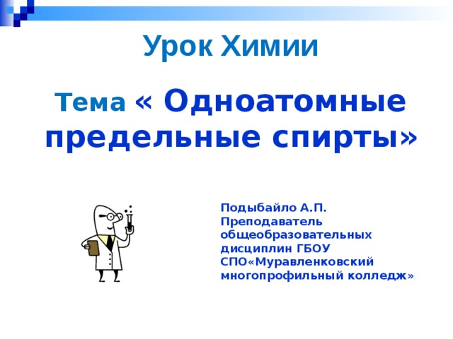 Урок Химии Тема  « Одноатомные предельные спирты» Подыбайло А.П. Преподаватель общеобразовательных дисциплин ГБОУ СПО«Муравленковский многопрофильный колледж» 