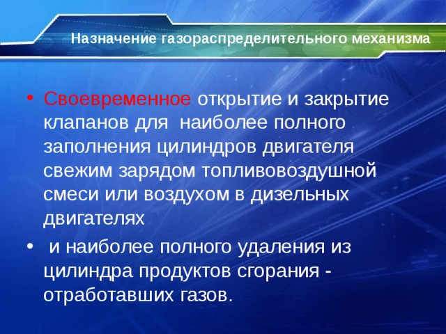  Назначение газораспределительного механизма    Своевременное  открытие и закрытие клапанов для наиболее полного заполнения цилиндров двигателя свежим зарядом топливовоздушной смеси или воздухом в дизельных двигателях  и наиболее полного удаления из цилиндра продуктов сгорания - отработавших газов. 