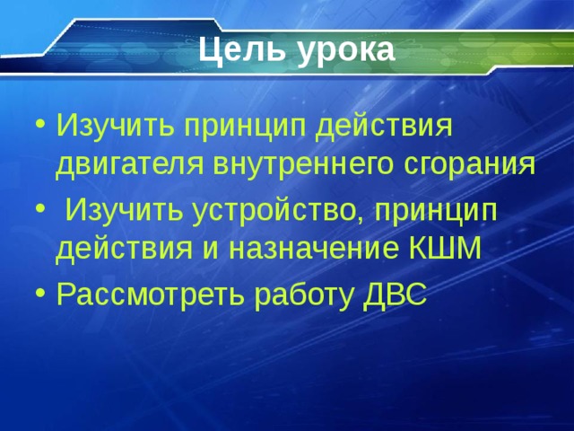 Цель урока Изучить принцип действия двигателя внутреннего сгорания  Изучить устройство, принцип действия и назначение КШМ Рассмотреть работу ДВС 