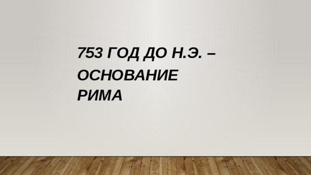 753 ГОД ДО Н.Э. – ОСНОВАНИЕ РИМА 