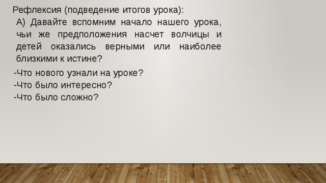  Рефлексия (подведение итогов урока): А) Давайте вспомним начало нашего урока, чьи же предположения насчет волчицы и детей оказались верными или наиболее близкими к истине? -Что нового узнали на уроке?  -Что было интересно?  -Что было сложно? 