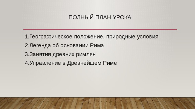 Полный план урока 1.Географическое положение, природные условия 2.Легенда об основании Рима 3.Занятия древних римлян 4.Управление в Древнейшем Риме 