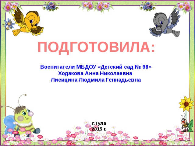 ПОДГОТОВИЛА: Воспитатели МБДОУ «Детский сад № 98» Ходакова Анна Николаевна Лисицина Людмила Геннадьевна г.Тула 2015 г. 