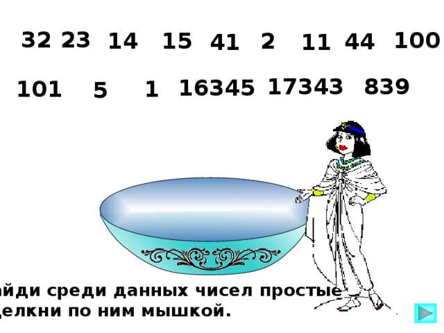 32 23 100 2 15 14 44 41 11 17343 839 16345 1 101 5 Последнее число – обращаемся к таблице простых чисел! Найди среди данных чисел простые и  щелкни по ним мышкой.  