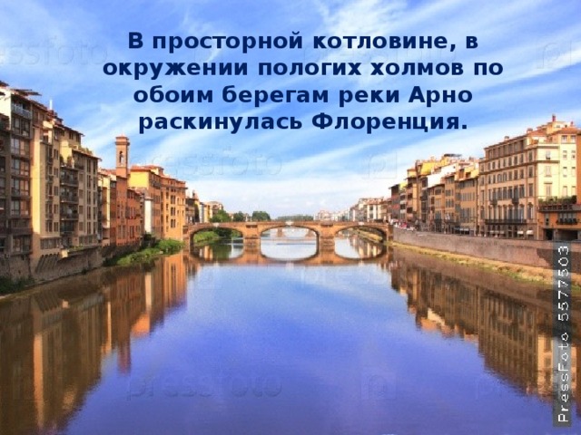 В просторной котловине, в окружении пологих холмов по обоим берегам реки Арно раскинулась Флоренция. 