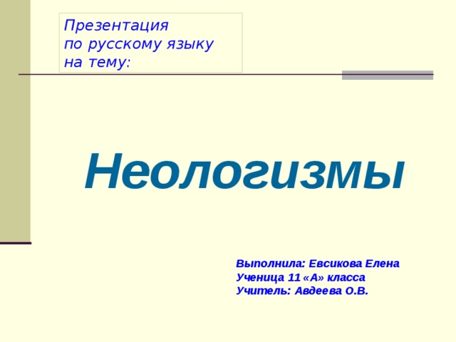 Презентация  по русскому языку  на тему:   Неологизмы Выполнила: Евсикова Елена  Ученица 11 «А» класса  Учитель: Авдеева О.В. 