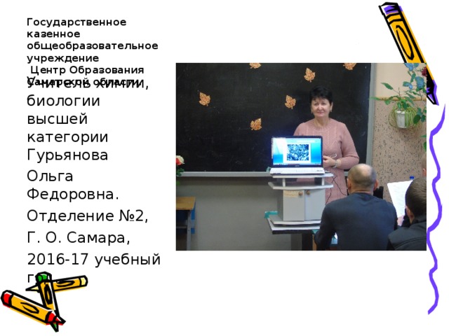 Государственное казенное общеобразовательное учреждение  Центр Образования Самарской области. Учитель химии, биологии высшей категории Гурьянова Ольга Федоровна. Отделение №2, Г. О. Самара, 2016-17 учебный год. 