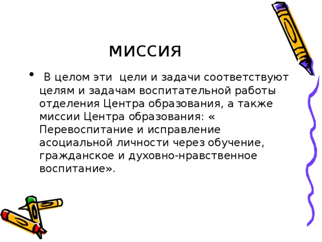 миссия  В целом эти цели и задачи соответствуют целям и задачам воспитательной работы отделения Центра образования, а также миссии Центра образования: « Перевоспитание и исправление асоциальной личности через обучение, гражданское и духовно-нравственное воспитание». 