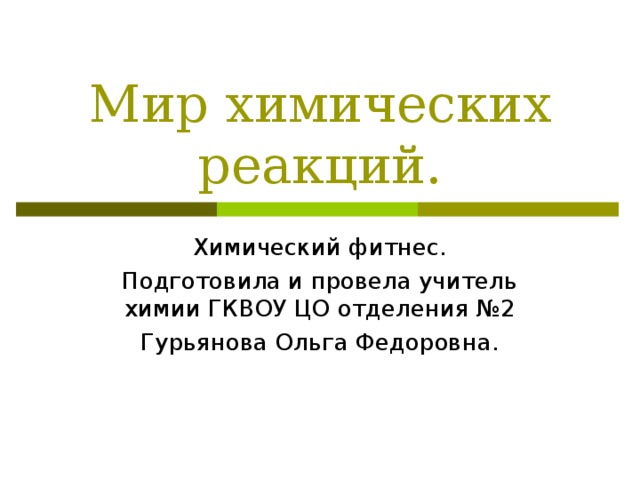 Мир химических реакций. Химический фитнес. Подготовила и провела учитель химии ГКВОУ ЦО отделения №2 Гурьянова Ольга Федоровна. 