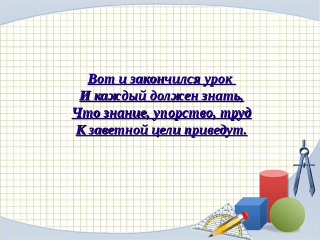 Вот и закончился урок И каждый должен знать, Что знание, упорство, труд К заветной цели приведут. 