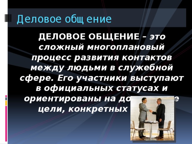 Деловое общение ДЕЛОВОЕ ОБЩЕНИЕ – это сложный многоплановый процесс развития контактов между людьми в служебной сфере. Его участники выступают в официальных статусах и ориентированы на достижение цели, конкретных задач.  