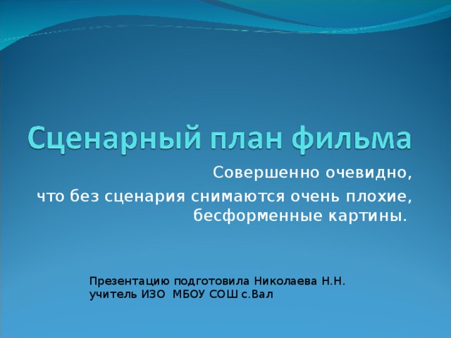 Совершенно очевидно,  что без сценария снимаются очень плохие, бесформенные картины. Презентацию подготовила Николаева Н.Н. учитель ИЗО МБОУ СОШ с.Вал  