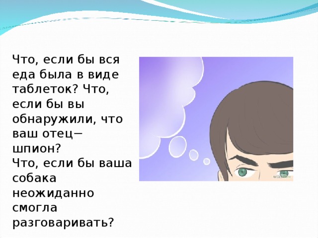 Что, если бы вся еда была в виде таблеток? Что, если бы вы обнаружили, что ваш отец− шпион? Что, если бы ваша собака неожиданно смогла разговаривать?  
