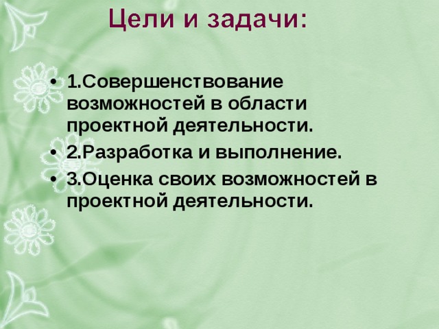 1.совершенствование возможностей в области проектной деятельности. 2.разработка и выполнение. 3.оценка своих возможностей в проектной деятельности. 