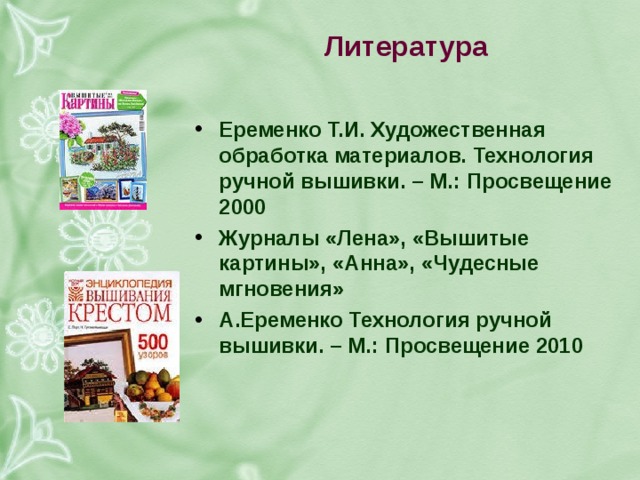 литература еременко т.и. художественная обработка материалов. технология ручной вышивки. – м.: просвещение 2000 журналы «лена», «вышитые картины», «анна», «чудесные мгновения» а.еременко технология ручной вышивки. – м.: просвещение 2010 