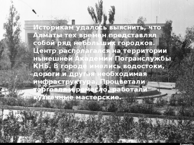 Историкам удалось выяснить, что Алматы тех времен представлял собой ряд небольших городков. Центр располагался на территории нынешней Академии Погранслужбы КНБ. В городе имелись водостоки, дороги и другая необходимая инфраструктура. Процветали торговля и ремесло, работали кузнечные мастерские. 