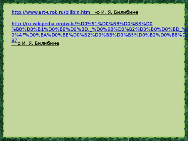http://www.art-urok.ru/bilibin.htm  -о И. Я. Билибине  http://ru.wikipedia.org/wiki/%D0%91%D0%B8%D0%BB%D0%B8%D0%B1%D0%B8%D0%BD,_%D0%98%D0%B2%D0%B0%D0%BD_%D0%AF%D0%BA%D0%BE%D0%B2%D0%BB%D0%B5%D0%B2%D0%B8%D1%87  о И. Я. Билибине  