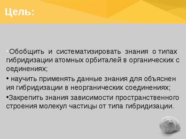  Цель:  Обобщить и систематизировать знания о типах гибридизации атомных орбиталей в органических соединениях;  научить применять данные знания для объяснения гибридизации в неорганических соединениях; Закрепить знания зависимости пространственного строения молекул частицы от типа гибридизации. 