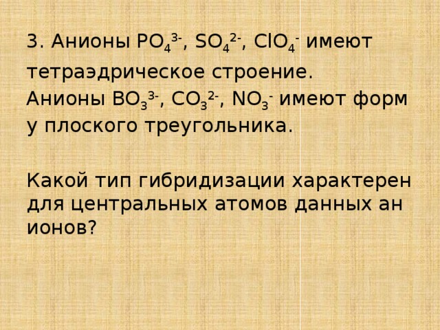 3. Анионы PO 4 3- , SO 4 2- , ClO 4 - имеют тетраэдрическое строение. Анионы BO 3 3- , CO 3 2- , NO 3 - имеют форму плоского треугольника. Какой тип гибридизации характерен для центральных атомов данных анионов? 