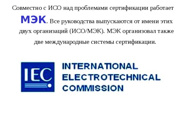 Совместно с ИСО над проблемами сертификации работает МЭК . Все руководства выпускаются от имени этих двух организаций (ИСО/МЭК). МЭК организовал также две международные системы сертификации. 