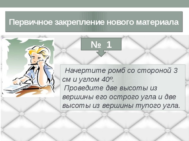 Первичное закрепление нового материала № 1   Начертите ромб со стороной 3 см и углом 40 º.  Проведите две высоты из вершины его острого угла и две высоты из вершины тупого угла. 